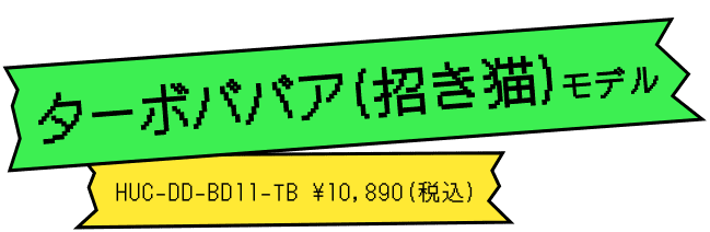 ターボババア(招き猫)モデル HUC-DD-BD11-TB ¥10,890(税込)