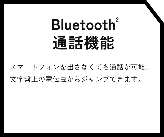 Bluetooth※2通話機能 スマートフォンを出さなくても通話が可能。文字盤上の電伝虫からジャンプできます。