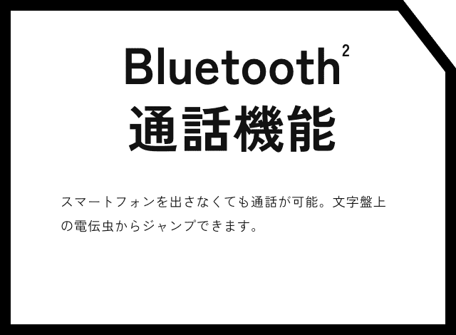 Bluetooth※2通話機能 スマートフォンを出さなくても通話が可能。文字盤上の電伝虫からジャンプできます。